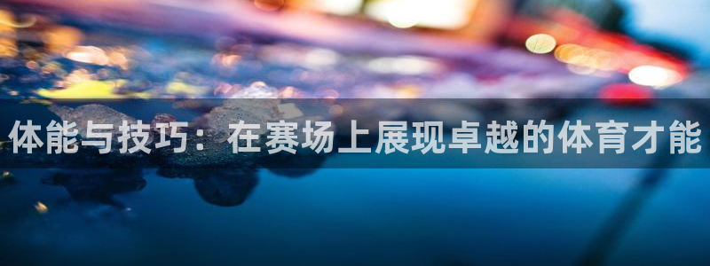 JJB竞技宝官网下载招商：体能与技巧：在赛场上展现卓