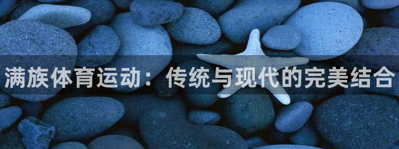 JJB竞技宝官网下载官方客服电话：满族体育运动：传统与现代的