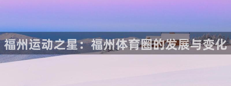 JJB竞技宝官方集团官网：福州运动之星：福州体育圈的发展与变