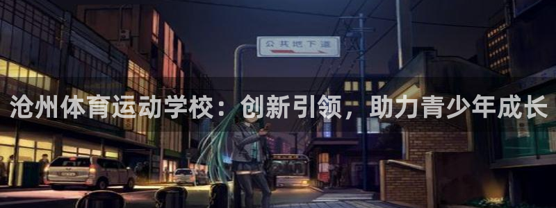 JJB竞技宝官方正版app娱乐网站：沧州体育运动学校：创新引