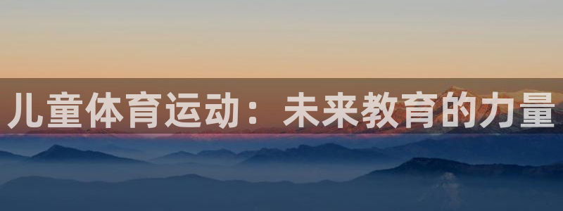 JJB竞技宝官方集团官网：儿童体育运动：未来教育的力量