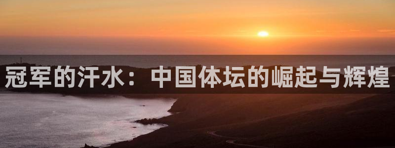 JJB竞技宝官方正版app娱乐网站:冠军的汗水:中国体坛的崛