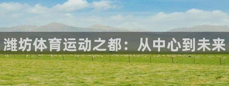 JJB竞技宝官网下载官方客服电话：潍坊体育运动之都：从中心到