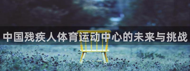 JJB竞技宝官方正版app集团：中国残疾人体育运动中心的未来