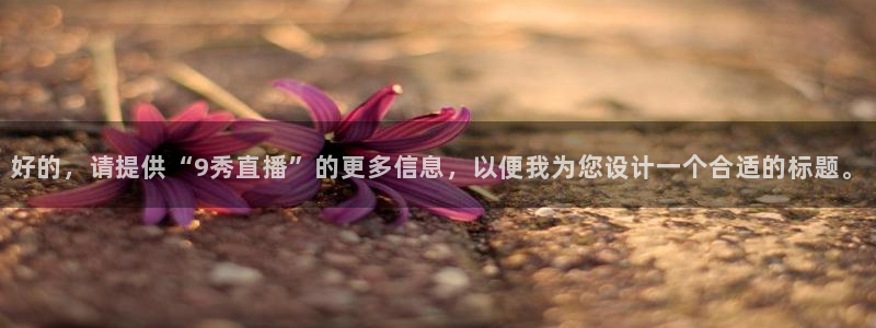 松鼠直播体育：好的，请提供“9秀直播”的更多信息，以便我为您设计一个合适的标题。