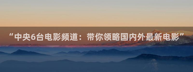 松鼠宝贝体育：“中央6台电影频道：带你领略国内外最新电影”